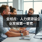 金旭虎:人力资源是企业发展第一要素-图4 金旭虎:人力资源是企业发展第一要素-图4