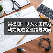吴德刚:以人才工作为动力促进企业跨越发展-图5 吴德刚:以人才工作为动力促进企业跨越发展-图5