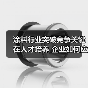 涂料行业突破竞争关键在人才培养 企业如何应对挑战?-图5 涂料行业突破竞争关键在人才培养 企业如何应对挑战?-图5