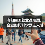 海归回国就业遇难题,企业如何科学甄选人才?-图5 海归回国就业遇难题,企业如何科学甄选人才?-图5