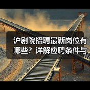 沪剧院招聘最新岗位有哪些?详解应聘条件与流程-图6 沪剧院招聘最新岗位有哪些?详解应聘条件与流程-图6