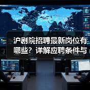 沪剧院招聘最新岗位有哪些?详解应聘条件与流程-图5 沪剧院招聘最新岗位有哪些?详解应聘条件与流程-图5