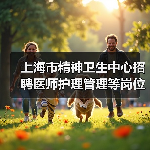 上海市精神卫生中心招聘医师护理管理等岗位公告-图4 上海市精神卫生中心招聘医师护理管理等岗位公告-图4