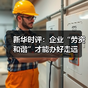 新华时评：企业“劳资和谐”才能办好走远-图3