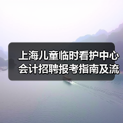 上海儿童临时看护中心会计招聘报考指南及流程解析-图3 上海儿童临时看护中心会计招聘报考指南及流程解析-图3