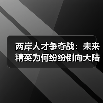 两岸人才争夺战:未来精英为何纷纷倒向大陆?-图6 两岸人才争夺战:未来精英为何纷纷倒向大陆?-图6