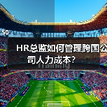 HR总监如何管理跨国公司人力成本？-图6