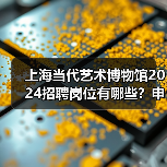 上海当代艺术博物馆2024招聘岗位有哪些？申请流程全解析-图5