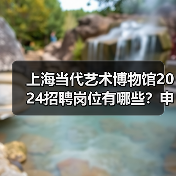上海当代艺术博物馆2024招聘岗位有哪些？申请流程全解析-图6