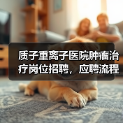 质子重离子医院肿瘤治疗岗位招聘，应聘流程全解析-图4