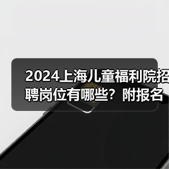 2024上海儿童福利院招聘岗位有哪些?附报名条件及流程全解析-图4 2024上海儿童福利院招聘岗位有哪些?附报名条件及流程全解析-图4