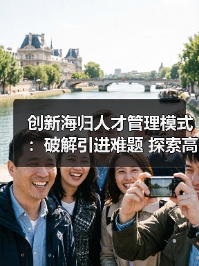 创新海归人才管理模式:破解引进难题 探索高效新路径-图4 创新海归人才管理模式:破解引进难题 探索高效新路径-图4