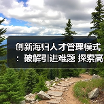 创新海归人才管理模式:破解引进难题 探索高效新路径-图6 创新海归人才管理模式:破解引进难题 探索高效新路径-图6