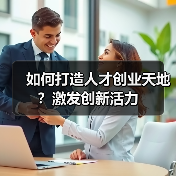 如何打造人才创业天地?激发创新活力-图5 如何打造人才创业天地?激发创新活力-图5