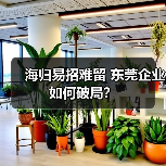 海归易招难留 东莞企业如何破局?-图4 海归易招难留 东莞企业如何破局?-图4