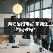 海归易招难留 东莞企业如何破局?-图6 海归易招难留 东莞企业如何破局?-图6