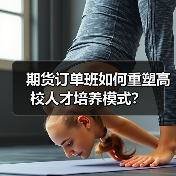 期货订单班如何重塑高校人才培养模式?-图4 期货订单班如何重塑高校人才培养模式?-图4