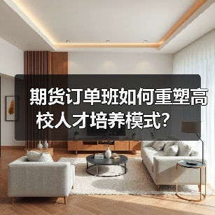 期货订单班如何重塑高校人才培养模式?-图5 期货订单班如何重塑高校人才培养模式?-图5