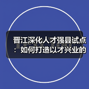 晋江深化人才强县试点：如何打造以才兴业的实践样本？-图6