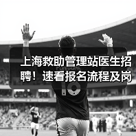 上海救助管理站医生招聘！速看报名流程及岗位详情-图3