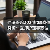 仁济医院2024招聘岗位解析:医师护理等职位详解-图3 仁济医院2024招聘岗位解析:医师护理等职位详解-图3