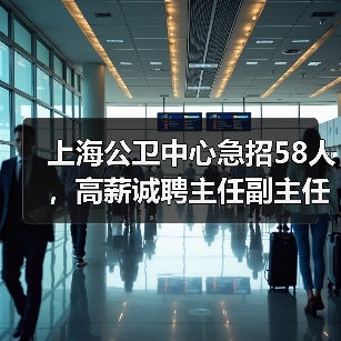 上海公卫中心急招58人,高薪诚聘主任副主任!-图5 上海公卫中心急招58人,高薪诚聘主任副主任!-图5