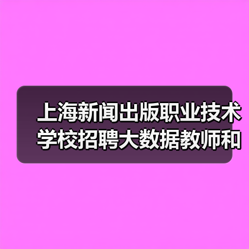 上海新闻出版职业技术学校招聘大数据教师和出纳岗位有哪些要求?-图5 上海新闻出版职业技术学校招聘大数据教师和出纳岗位有哪些要求?-图5