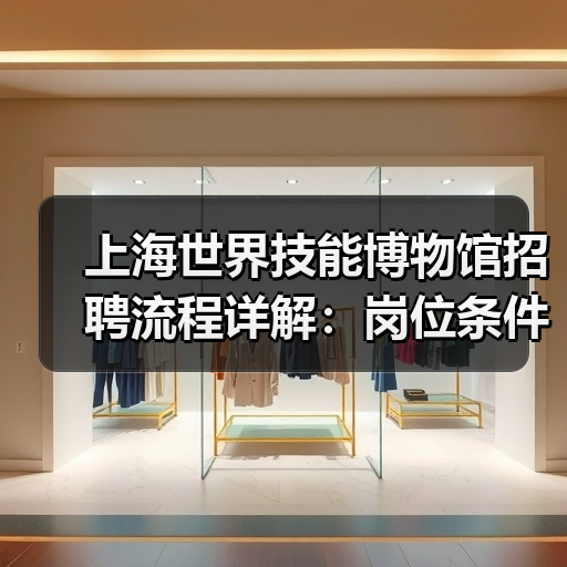 上海世界技能博物馆招聘流程详解:岗位条件与报名指南-图5 上海世界技能博物馆招聘流程详解:岗位条件与报名指南-图5