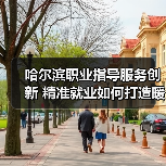 哈尔滨职业指导服务创新 精准就业如何打造暖心引擎-图6 哈尔滨职业指导服务创新 精准就业如何打造暖心引擎-图6