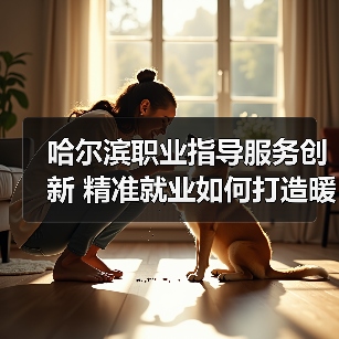 哈尔滨职业指导服务创新 精准就业如何打造暖心引擎-图5 哈尔滨职业指导服务创新 精准就业如何打造暖心引擎-图5