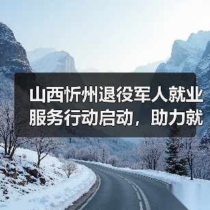 山西忻州退役军人就业服务行动启动,助力就业创业-图3 山西忻州退役军人就业服务行动启动,助力就业创业-图3