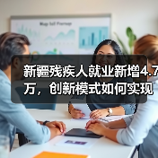 新疆残疾人就业新增4.7万,创新模式如何实现?-图6 新疆残疾人就业新增4.7万,创新模式如何实现?-图6