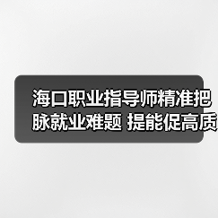 海口职业指导师精准把脉就业难题 提能促高质量就业-图5 海口职业指导师精准把脉就业难题 提能促高质量就业-图5