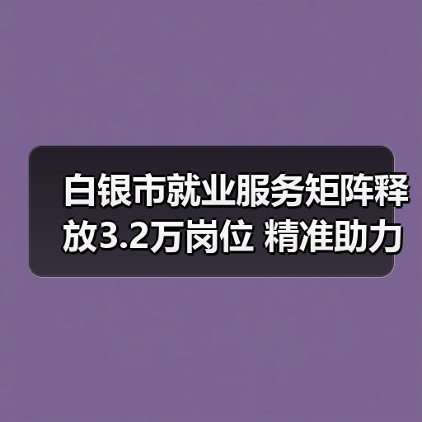 白银市就业服务矩阵释放3.2万岗位 精准助力就业-图6 白银市就业服务矩阵释放3.2万岗位 精准助力就业-图6