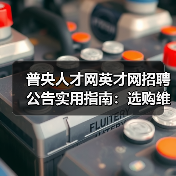 普央人才网英才网招聘公告实用指南：选购维护与常见问题解析-图3