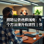 招聘公告选择指南:5个方法提升有效性 | 快薪达人才网英才网-图3 招聘公告选择指南:5个方法提升有效性 | 快薪达人才网英才网-图3